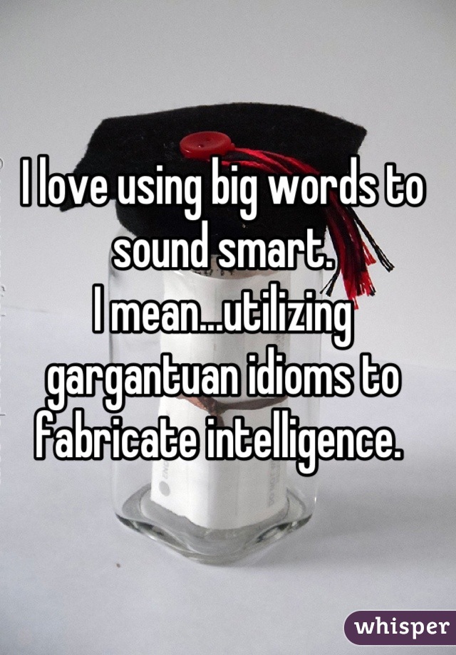 i-love-using-big-words-to-sound-smart-i-mean-utilizing-gargantuan