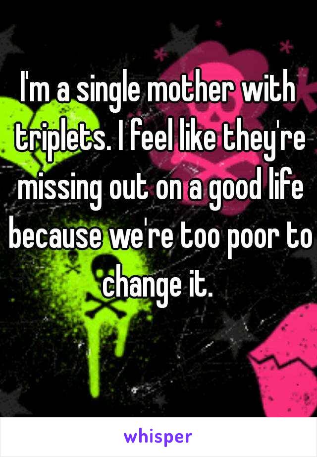 I'm a single mother with triplets. I feel like they're missing out on a good life because we're too poor to change it. 