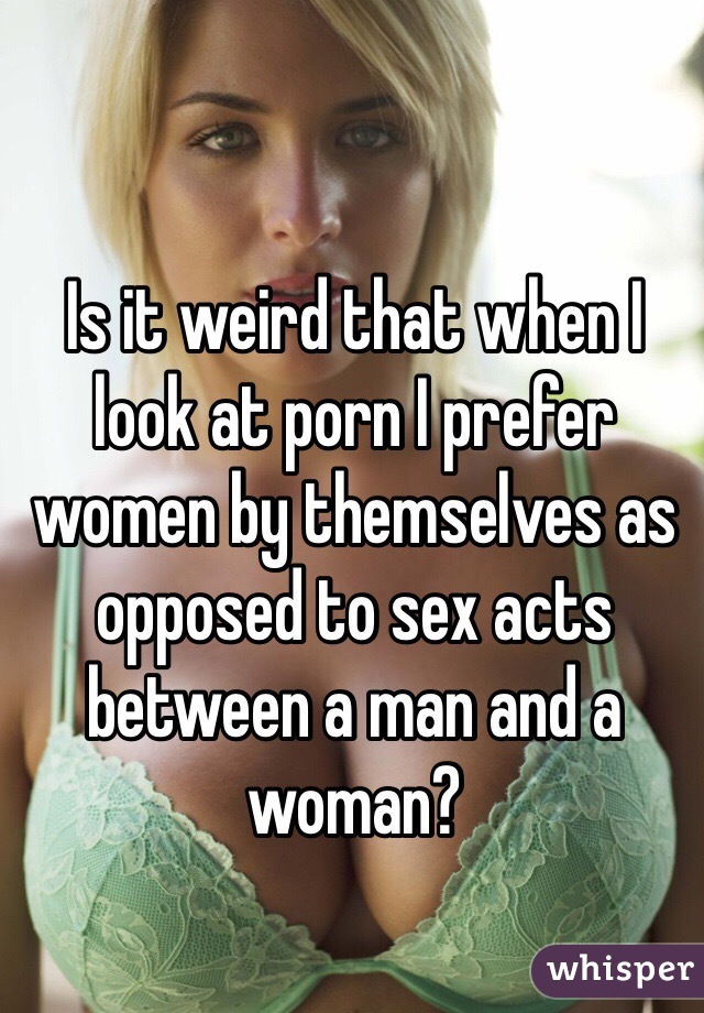 Weird Sex Acts - Is it weird that when I look at porn I prefer women by ...