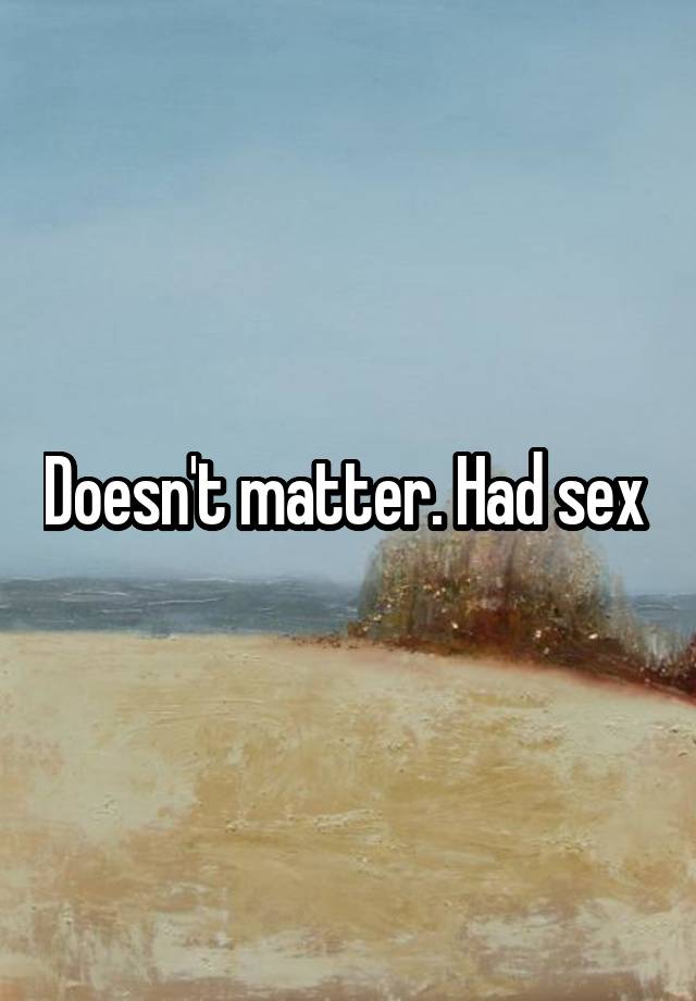 Doesnt Matter Had Sex