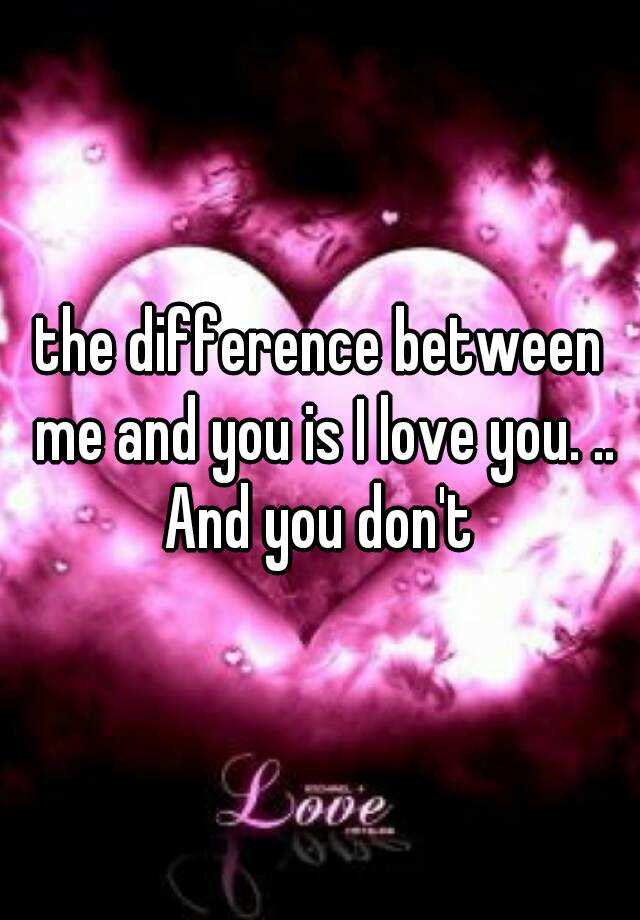 the-difference-between-me-and-you-is-i-love-you-and-you-don-t