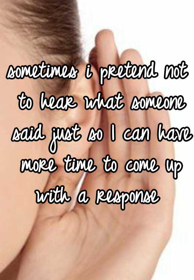 sometimes-i-pretend-not-to-hear-what-someone-said-just-so-i-can-have