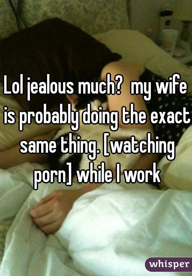 Wife Watching Porn Zoo - Lol jealous much? my wife is probably doing the exact same ...