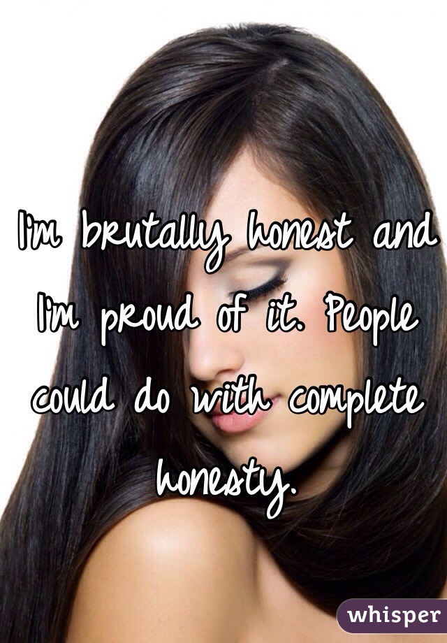 I'm brutally honest and I'm proud of it. People could do with complete honesty. 