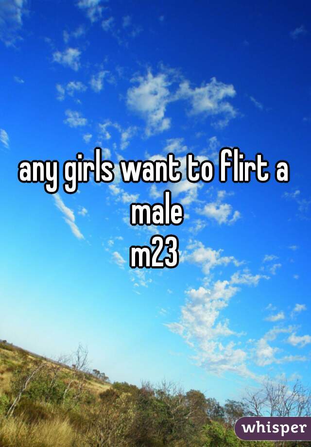 any girls want to flirt a male
m23