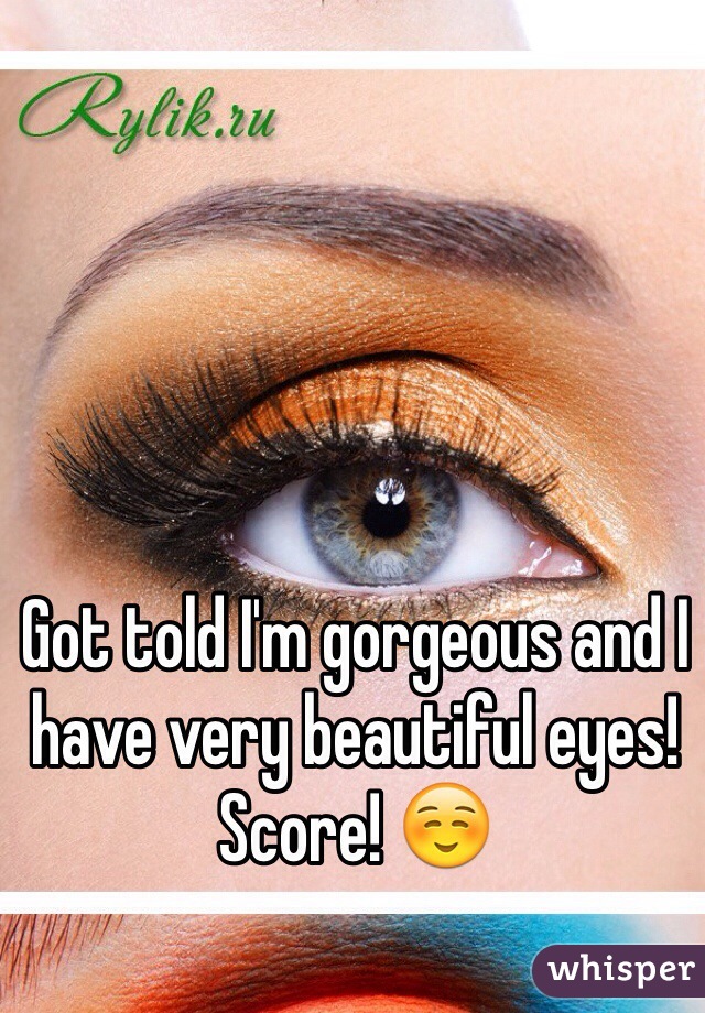 Got told I'm gorgeous and I have very beautiful eyes! 
Score! ☺️