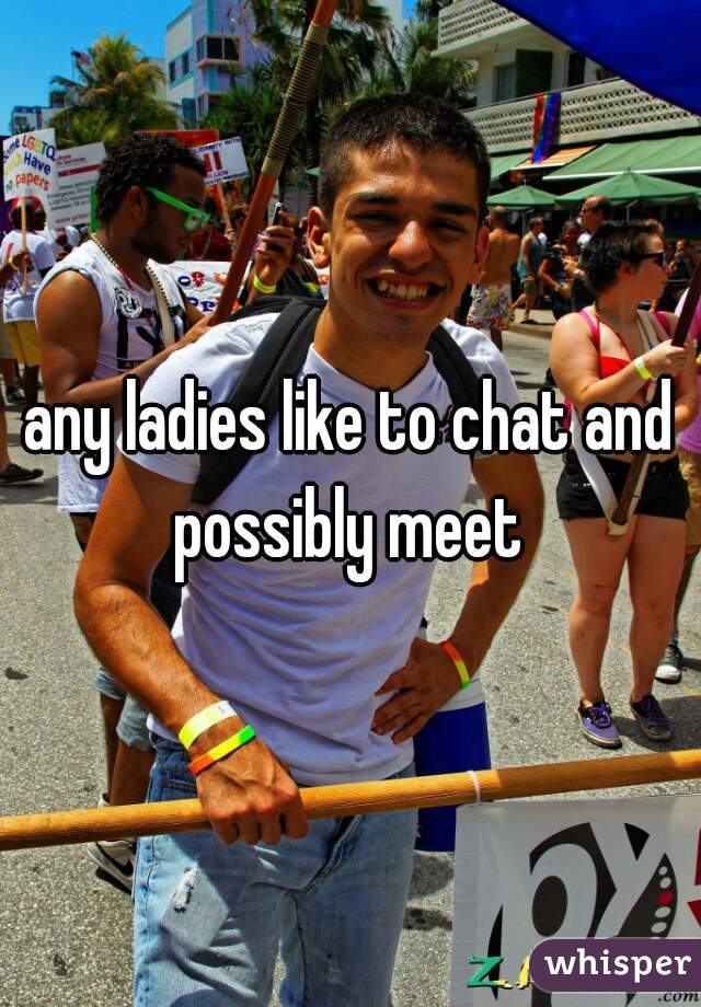 any ladies like to chat and possibly meet 