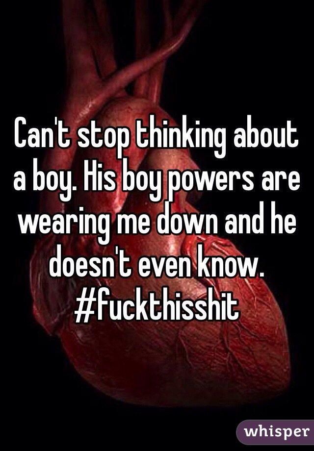 Can't stop thinking about a boy. His boy powers are wearing me down and he doesn't even know. #fuckthisshit