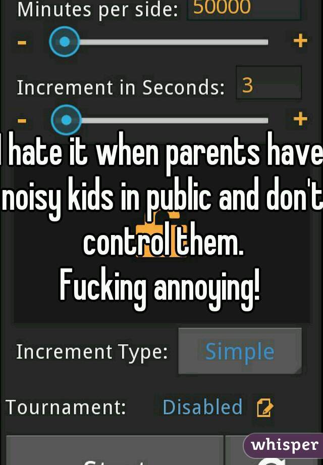 I hate it when parents have noisy kids in public and don't control them.
Fucking annoying!