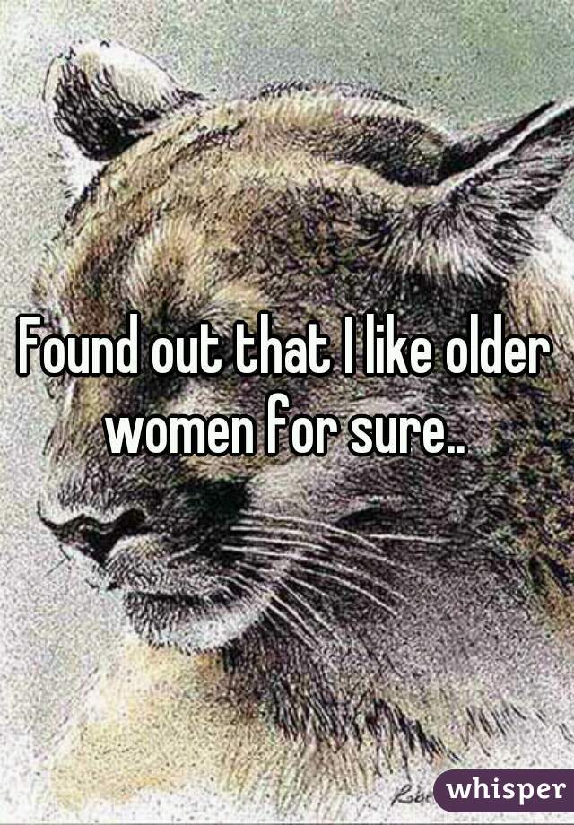 Found out that I like older women for sure.. 