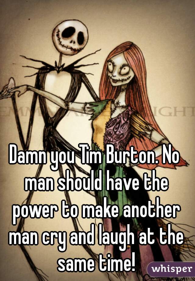 Damn you Tim Burton. No man should have the power to make another man cry and laugh at the same time!