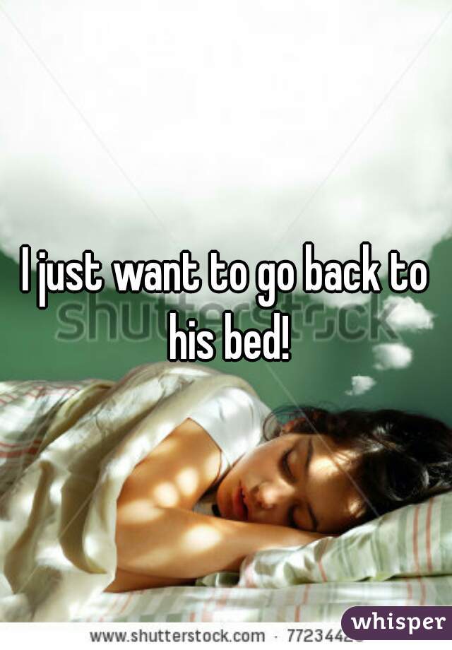 I just want to go back to his bed!