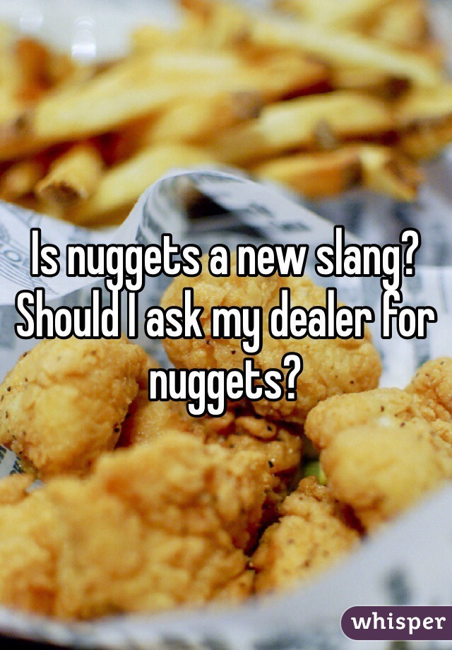 Is nuggets a new slang? Should I ask my dealer for nuggets?