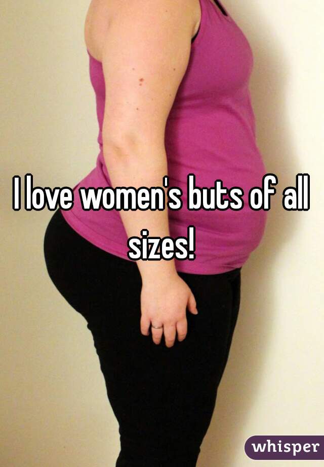 I love women's buts of all sizes! 