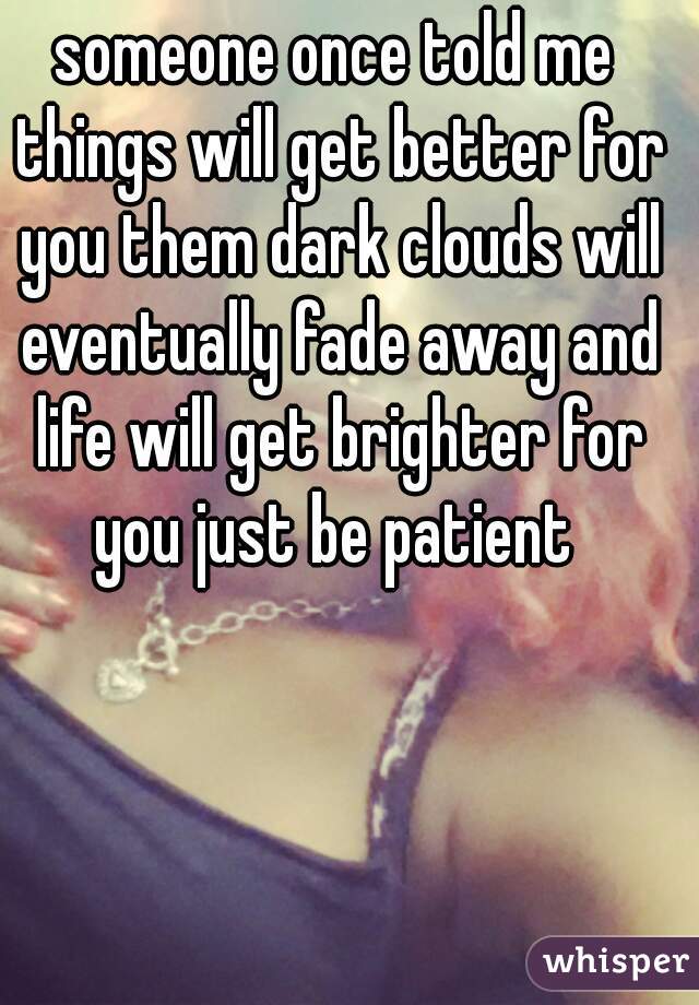 someone once told me things will get better for you them dark clouds will eventually fade away and life will get brighter for you just be patient 