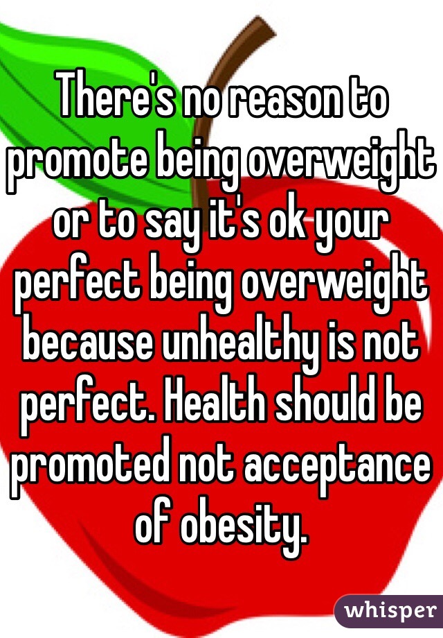 There's no reason to promote being overweight or to say it's ok your perfect being overweight because unhealthy is not perfect. Health should be promoted not acceptance of obesity. 