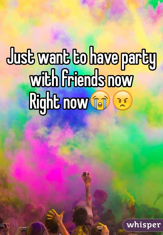 Just want to have party with friends now
Right now😭😠