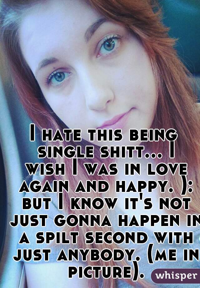 I hate this being single shitt... I wish I was in love again and happy. ): but I know it's not just gonna happen in a spilt second with just anybody. (me in picture).