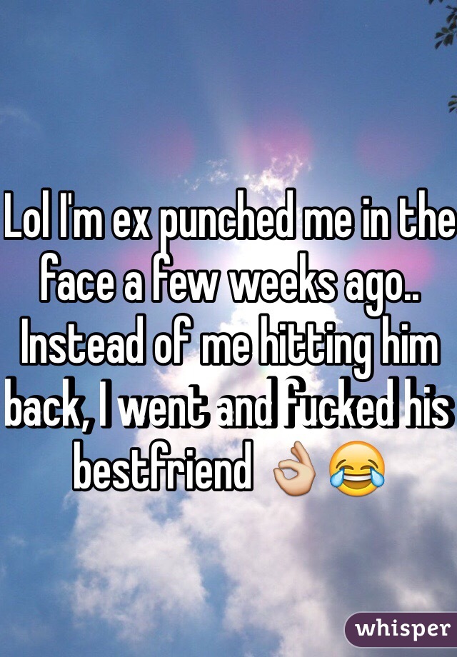 Lol I'm ex punched me in the face a few weeks ago.. Instead of me hitting him back, I went and fucked his bestfriend 👌😂