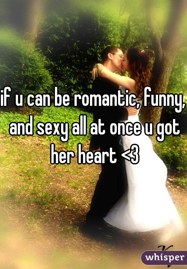 if u can be romantic, funny, and sexy all at once u got her heart <3