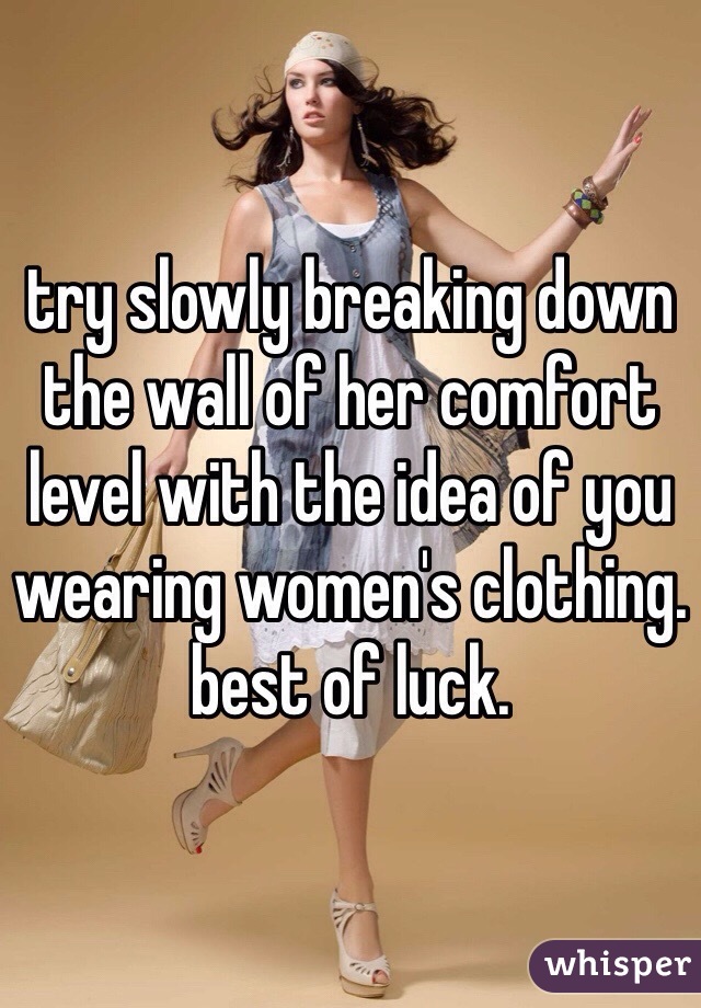 try slowly breaking down the wall of her comfort level with the idea of you wearing women's clothing.
best of luck.