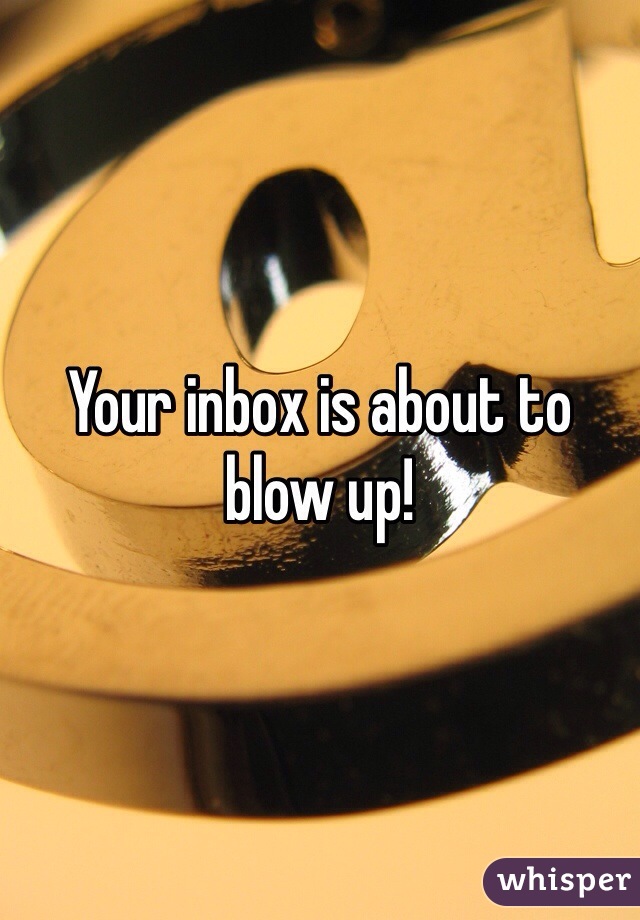 Your inbox is about to blow up!