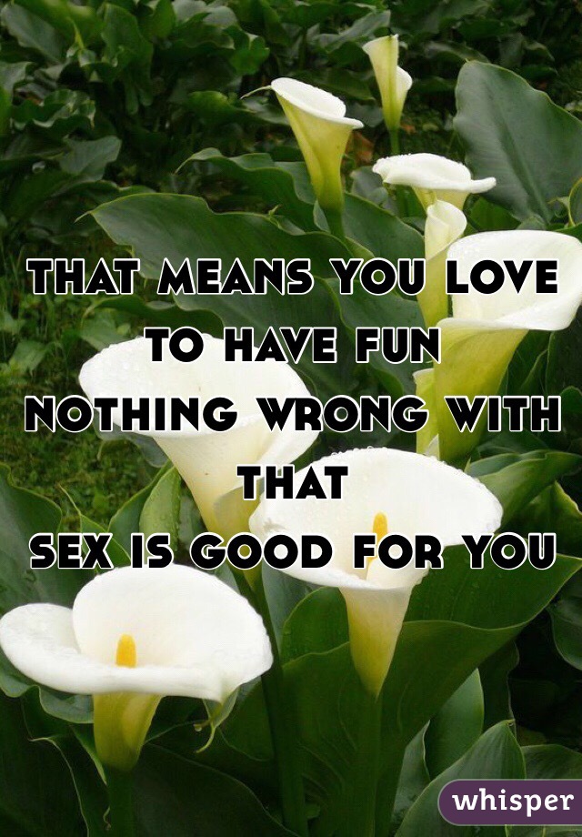 that means you love to have fun
nothing wrong with that
sex is good for you