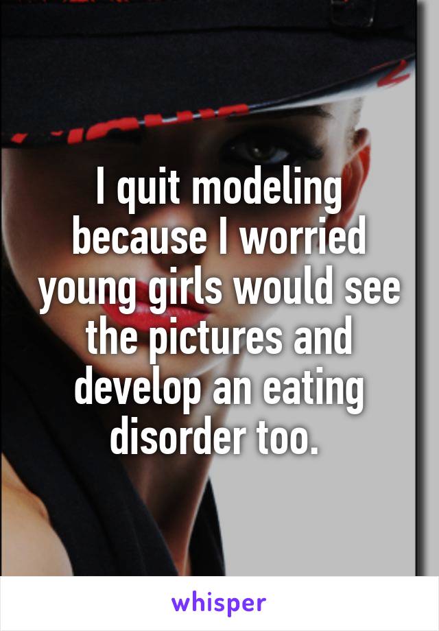 I quit modeling because I worried young girls would see the pictures and develop an eating disorder too. 