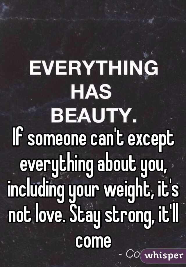 If someone can't except everything about you, including your weight, it's not love. Stay strong, it'll come