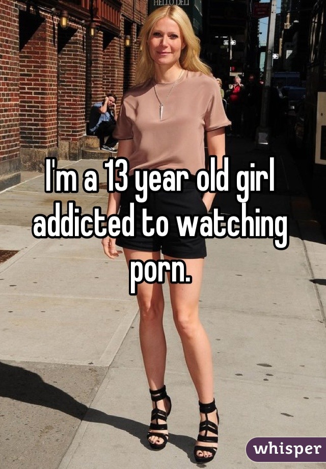 Im 13 And I Watch Porn - I'm a 13 year old girl addicted to watching porn.