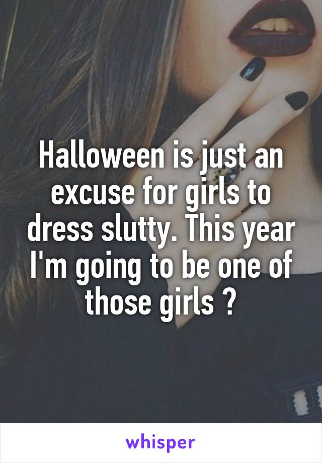 Halloween is just an excuse for girls to dress slutty. This year I'm going to be one of those girls 😂