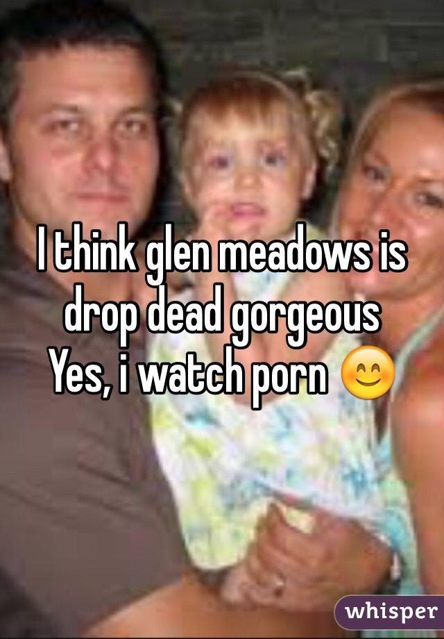 I think glen meadows is drop dead gorgeous Yes, i watch porn ðŸ˜Š