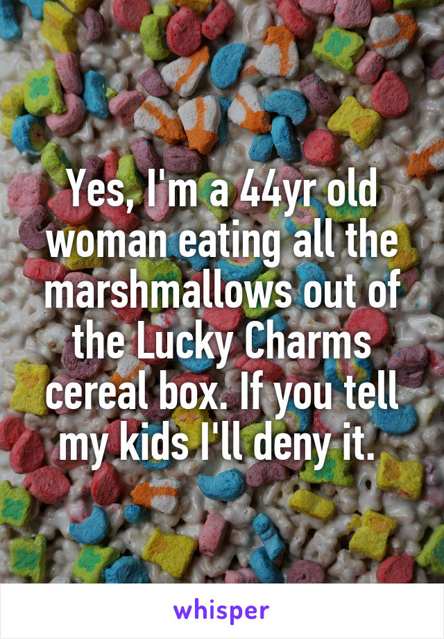 Yes, I'm a 44yr old woman eating all the marshmallows out of the Lucky Charms cereal box. If you tell my kids I'll deny it. 