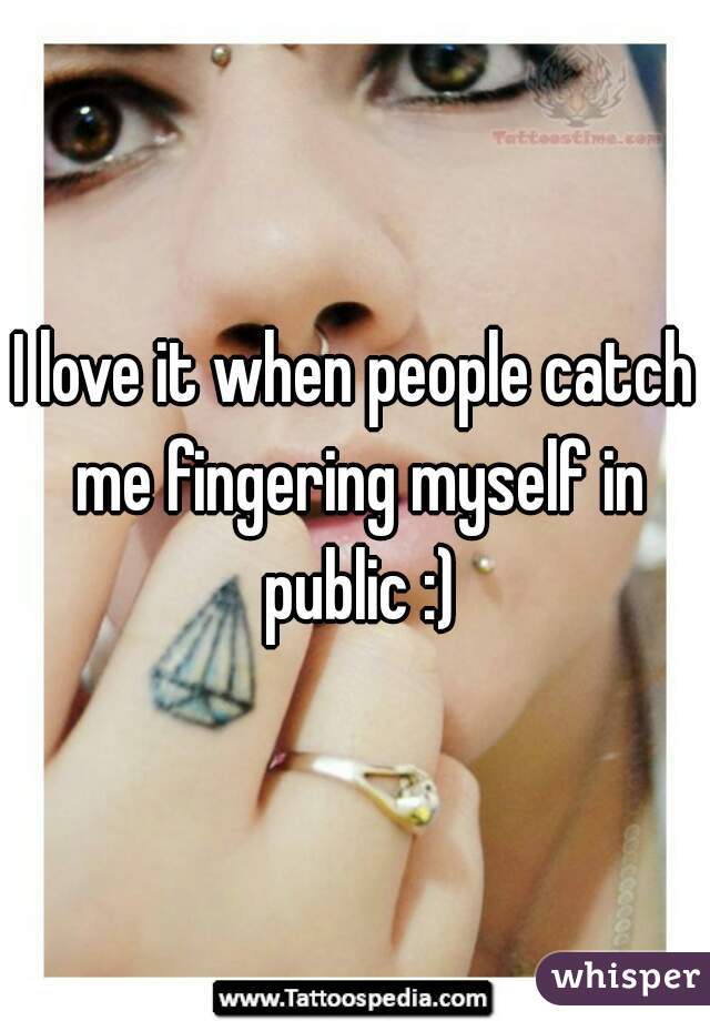 I love it when people catch me fingering myself in public.