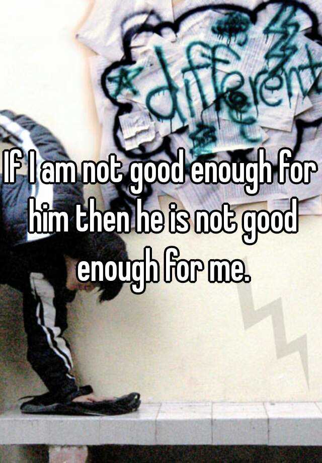 if-i-am-not-good-enough-for-him-then-he-is-not-good-enough-for-me