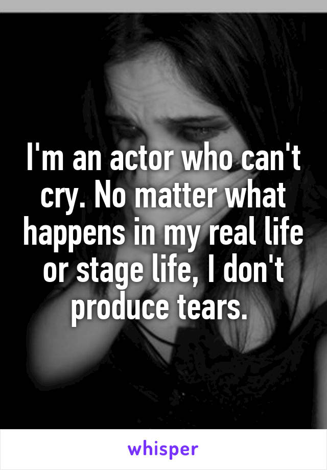 I'm an actor who can't cry. No matter what happens in my real life or stage life, I don't produce tears. 