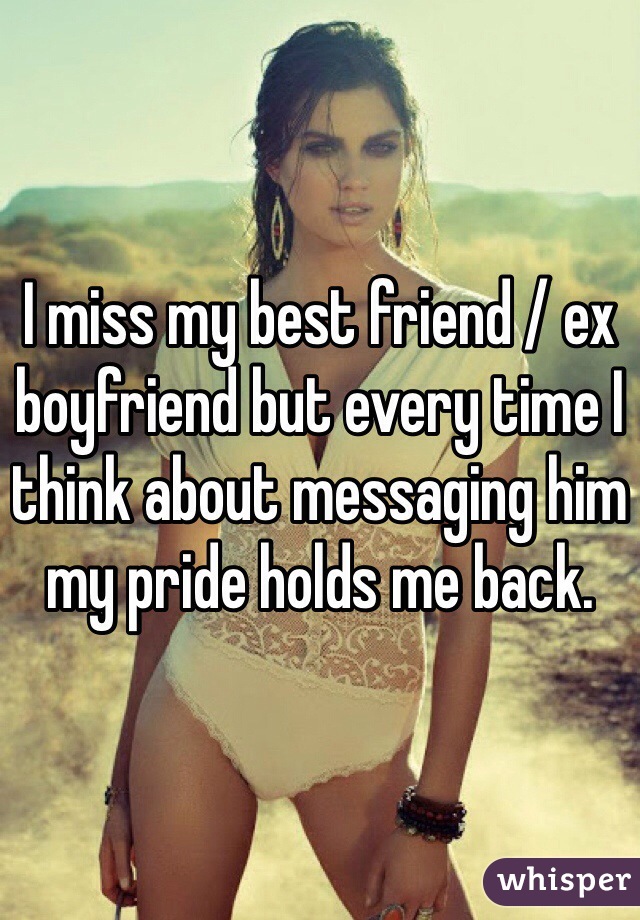 I miss my best friend / ex boyfriend but every time I think about messaging him my pride holds me back. 