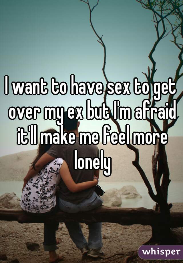 I want to have sex to get over my ex but I'm afraid it'll make me feel more lonely
