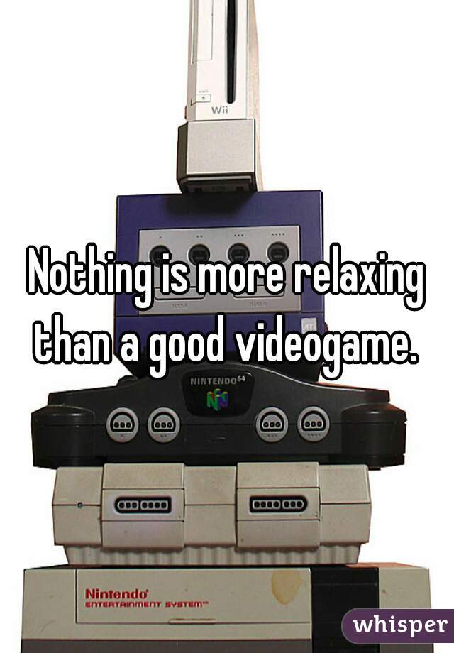 Nothing is more relaxing than a good videogame. 
