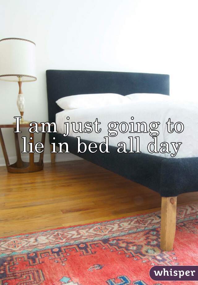 I am just going to lie in bed all day