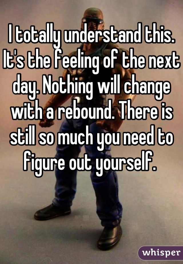 I totally understand this. It's the feeling of the next day. Nothing will change with a rebound. There is still so much you need to figure out yourself. 