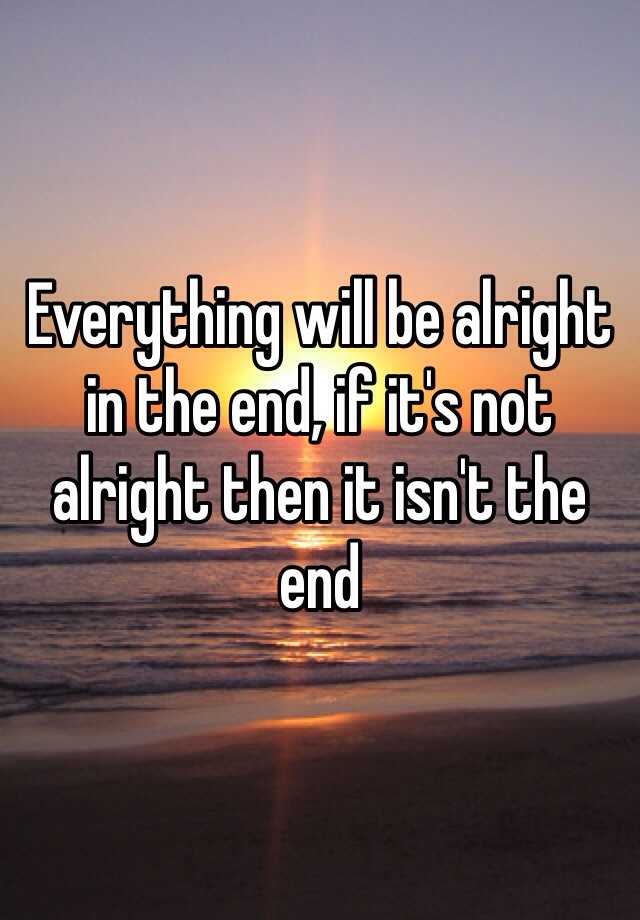 Everything will be alright in the end, if it's not alright then it isn...