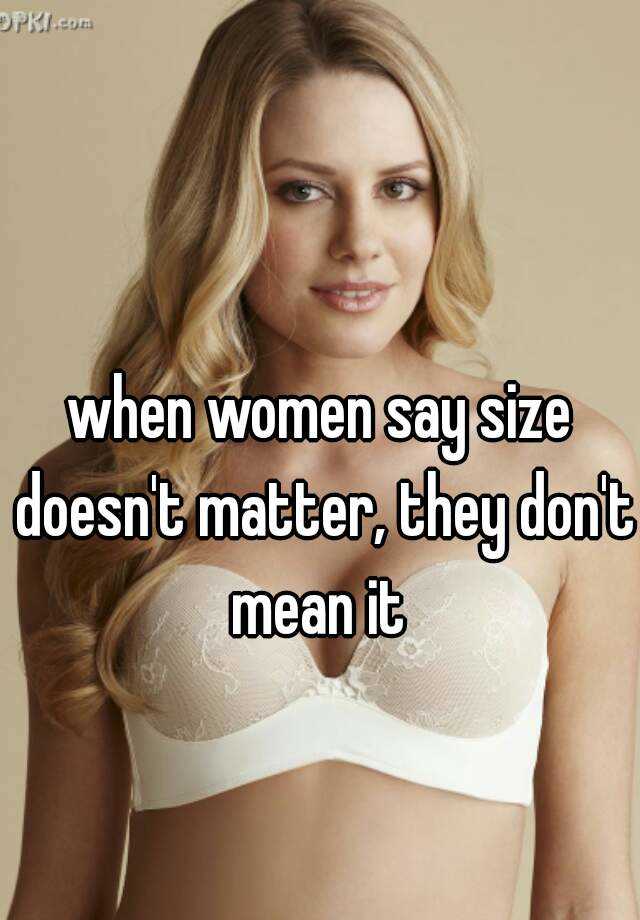 when women say size doesn't matter, they don't mean it.