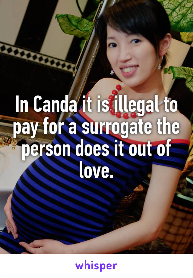 In Canda it is illegal to pay for a surrogate the person does it out of love.