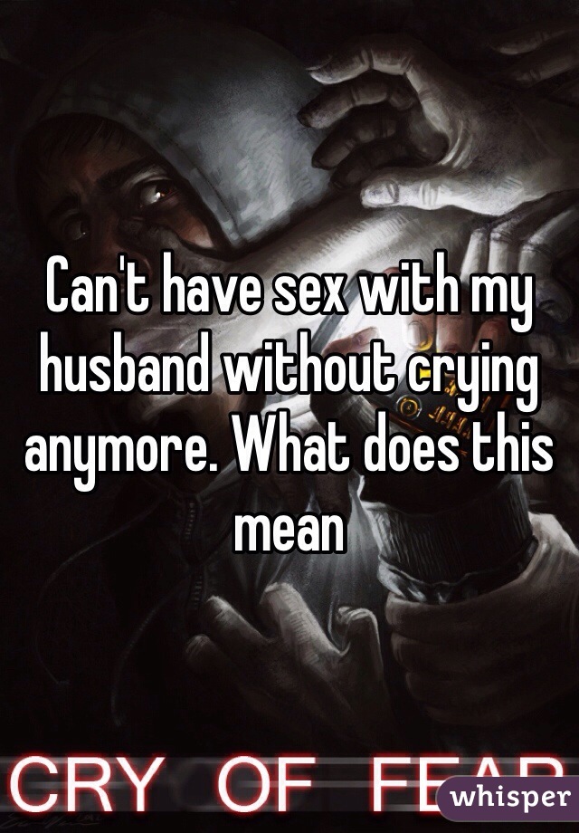 Can T Have Sex With My Husband Without Crying Anymore What Does This Mean