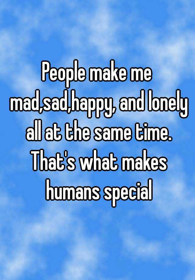 people-make-me-mad-sad-happy-and-lonely-all-at-the-same-time-that-s