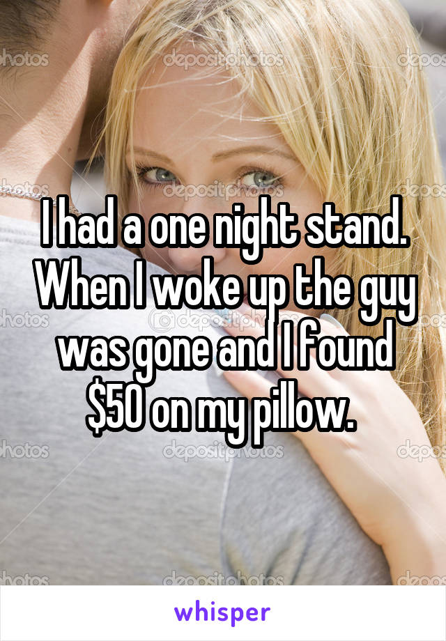 I had a one night stand. When I woke up the guy was gone and I found $50 on my pillow. 