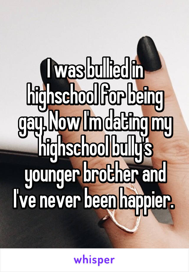 I was bullied in highschool for being gay. Now I'm dating my highschool bully's younger brother and I've never been happier. 