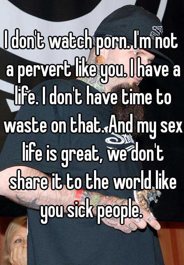 640px x 920px - I don't watch porn. I'm not a pervert like you. I have a life. I don't have  time to waste on that. And my sex life is great, we don't share it