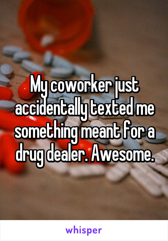 My coworker just accidentally texted me something meant for a drug dealer. Awesome.